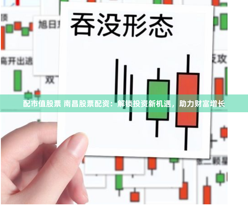 配市值股票 南昌股票配资：解锁投资新机遇，助力财富增长