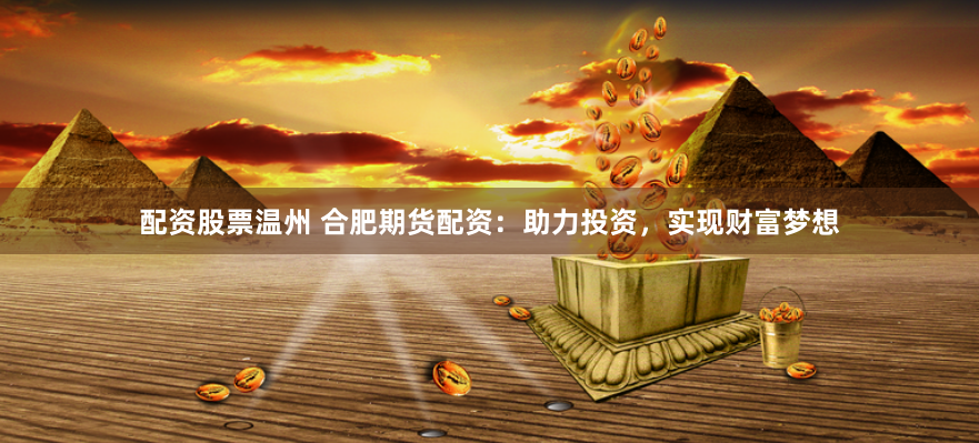 配资股票温州 合肥期货配资：助力投资，实现财富梦想