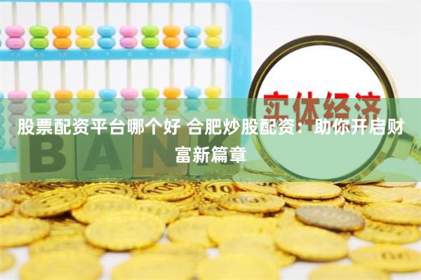 股票配资平台哪个好 合肥炒股配资：助你开启财富新篇章