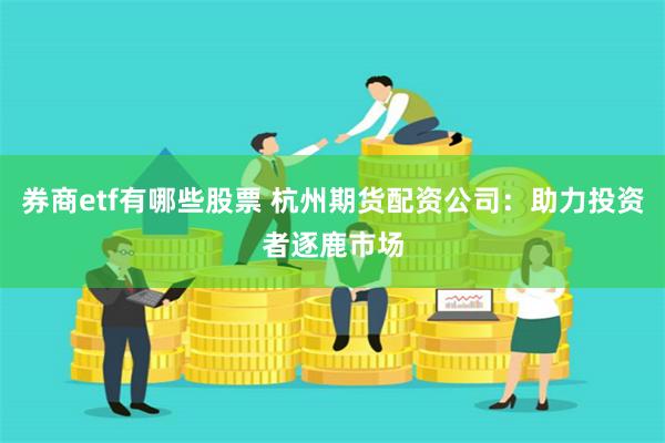 券商etf有哪些股票 杭州期货配资公司：助力投资者逐鹿市场