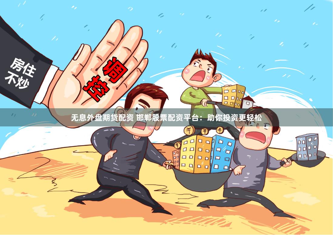 无息外盘期货配资 邯郸股票配资平台：助你投资更轻松