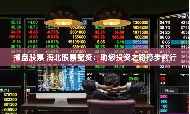 操盘股票 海北股票配资：助您投资之路稳步前行