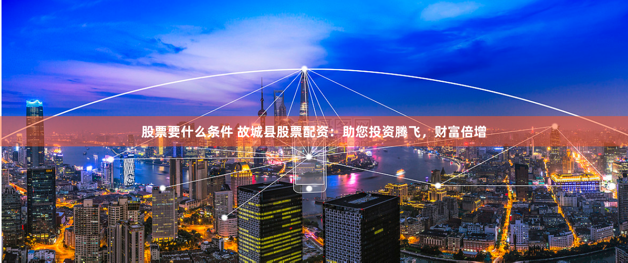 股票要什么条件 故城县股票配资：助您投资腾飞，财富倍增
