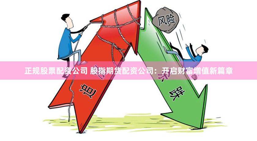 正规股票配资公司 股指期货配资公司：开启财富增值新篇章
