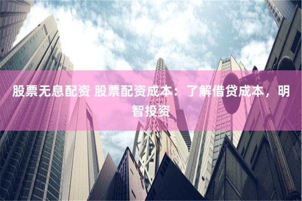 股票无息配资 股票配资成本：了解借贷成本，明智投资
