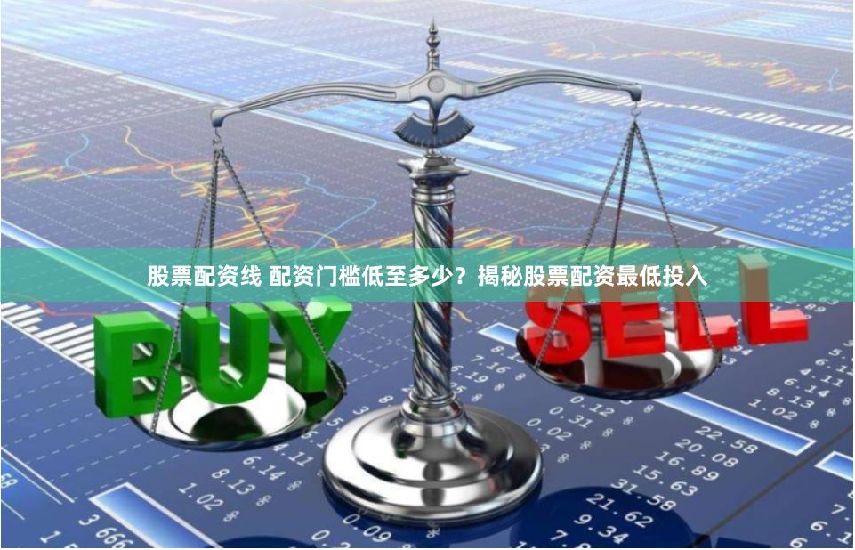 股票配资线 配资门槛低至多少？揭秘股票配资最低投入