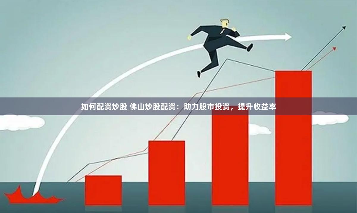 如何配资炒股 佛山炒股配资：助力股市投资，提升收益率