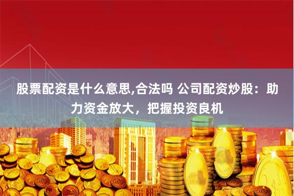 股票配资是什么意思,合法吗 公司配资炒股：助力资金放大，把握投资良机
