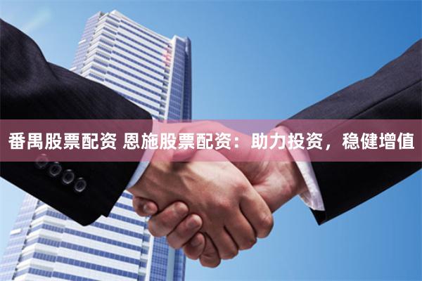 番禺股票配资 恩施股票配资：助力投资，稳健增值