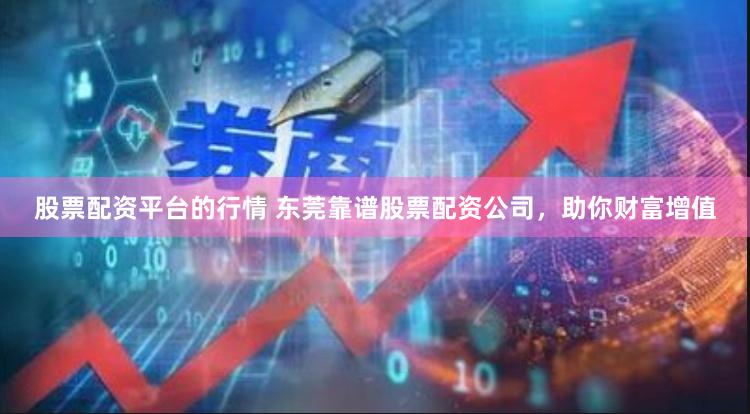 股票配资平台的行情 东莞靠谱股票配资公司，助你财富增值