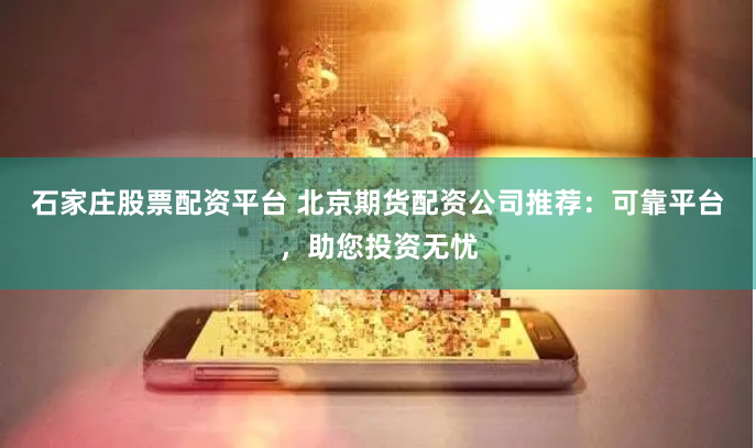 石家庄股票配资平台 北京期货配资公司推荐：可靠平台，助您投资无忧