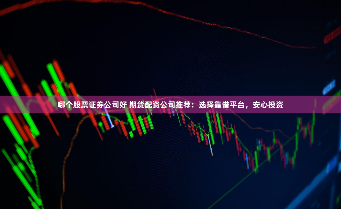 哪个股票证券公司好 期货配资公司推荐：选择靠谱平台，安心投资