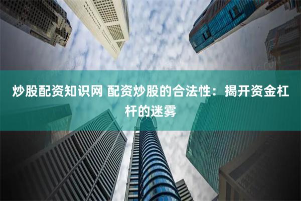 炒股配资知识网 配资炒股的合法性：揭开资金杠杆的迷雾