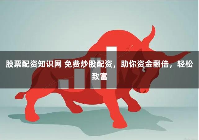 股票配资知识网 免费炒股配资，助你资金翻倍，轻松致富