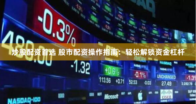 炒股配资首选 股市配资操作指南：轻松解锁资金杠杆
