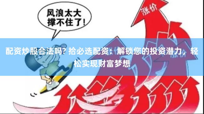 配资炒股合法吗? 拾必选配资：解锁您的投资潜力，轻松实现财富梦想