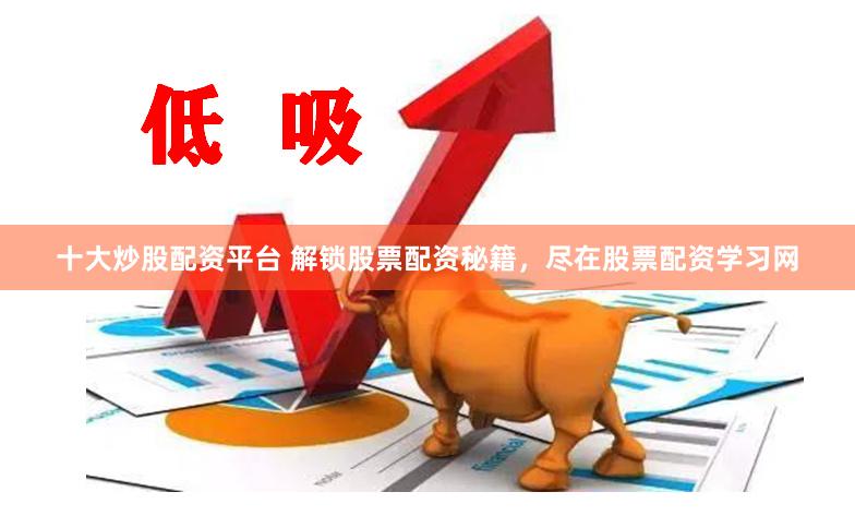 十大炒股配资平台 解锁股票配资秘籍，尽在股票配资学习网