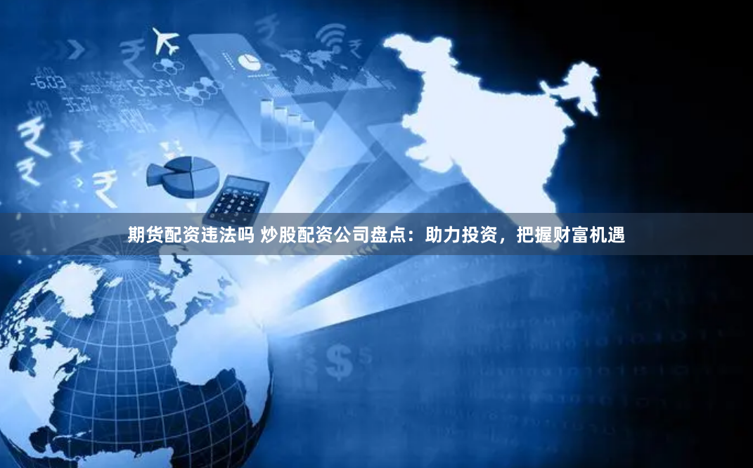 期货配资违法吗 炒股配资公司盘点：助力投资，把握财富机遇