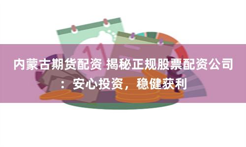内蒙古期货配资 揭秘正规股票配资公司：安心投资，稳健获利