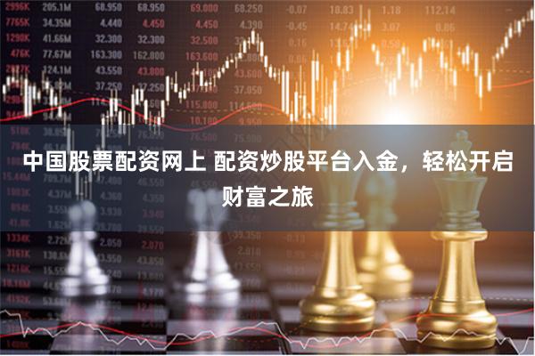 中国股票配资网上 配资炒股平台入金，轻松开启财富之旅