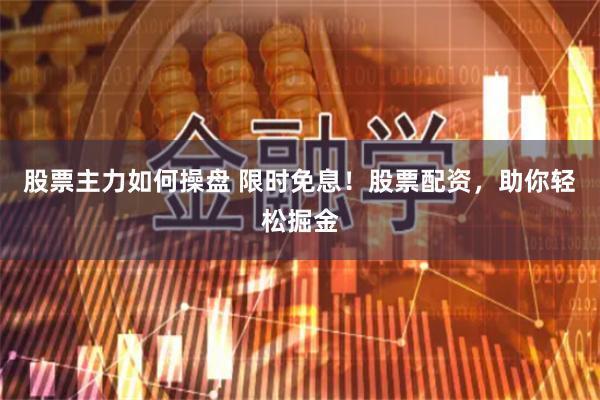 股票主力如何操盘 限时免息！股票配资，助你轻松掘金