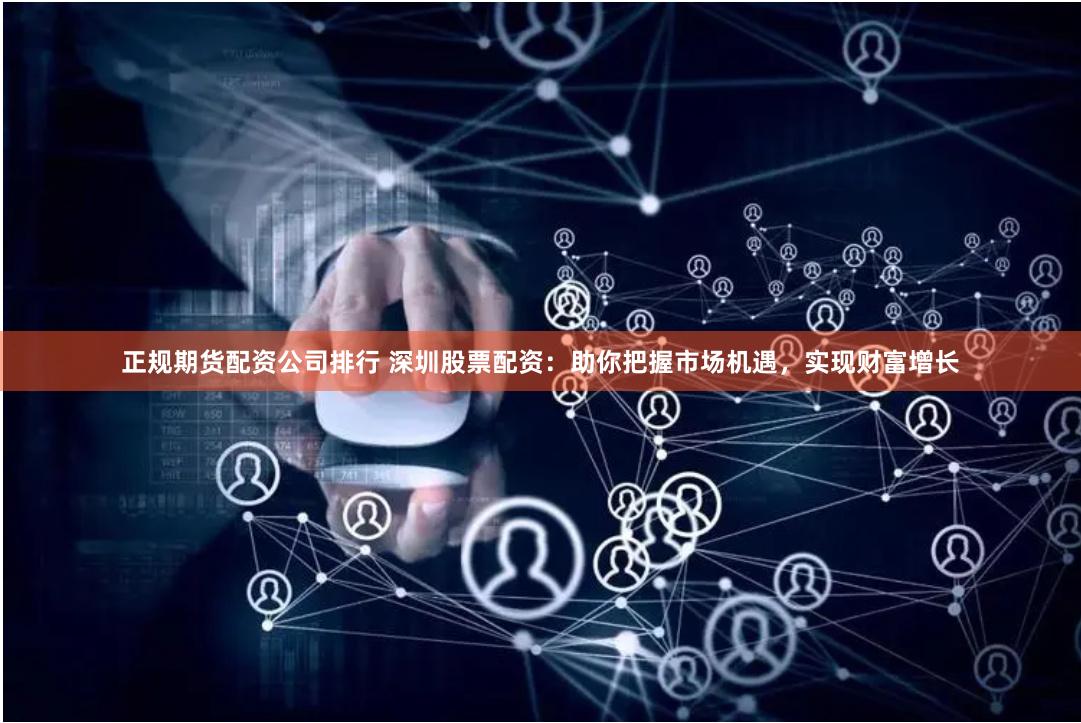 正规期货配资公司排行 深圳股票配资：助你把握市场机遇，实现财富增长