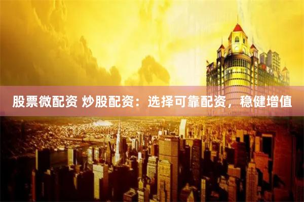 股票微配资 炒股配资：选择可靠配资，稳健增值