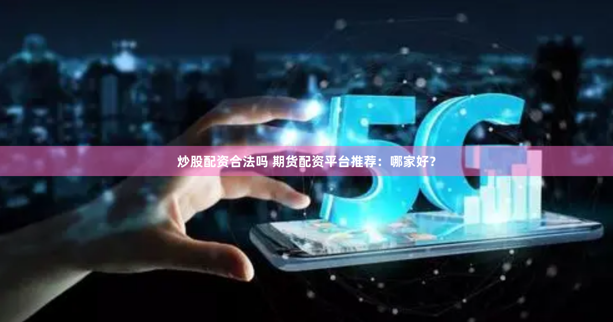炒股配资合法吗 期货配资平台推荐：哪家好？