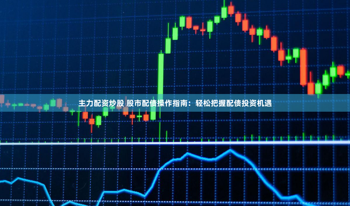 主力配资炒股 股市配债操作指南：轻松把握配债投资机遇