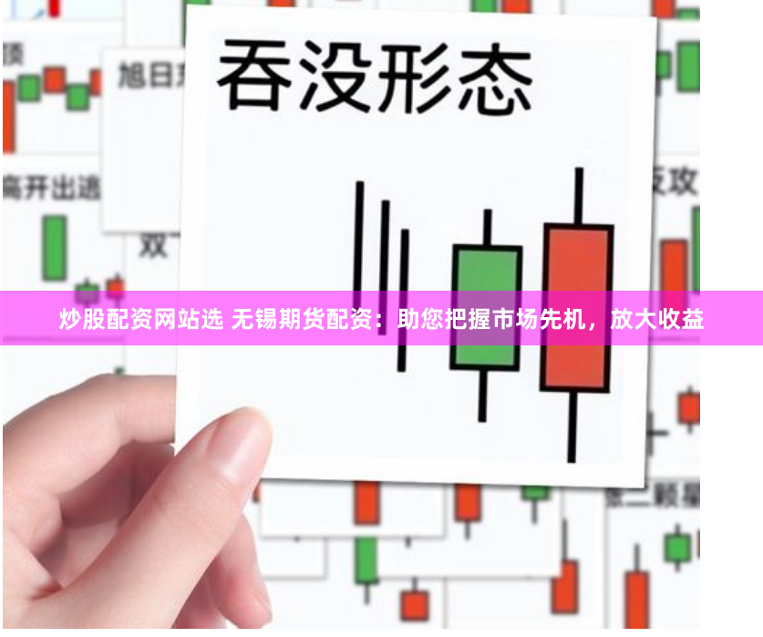 炒股配资网站选 无锡期货配资：助您把握市场先机，放大收益
