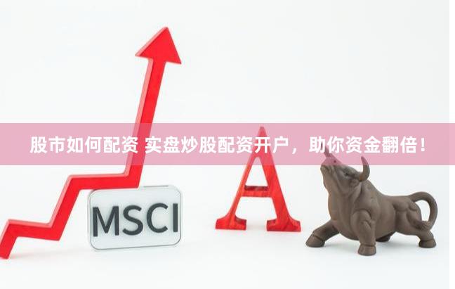 股市如何配资 实盘炒股配资开户，助你资金翻倍！