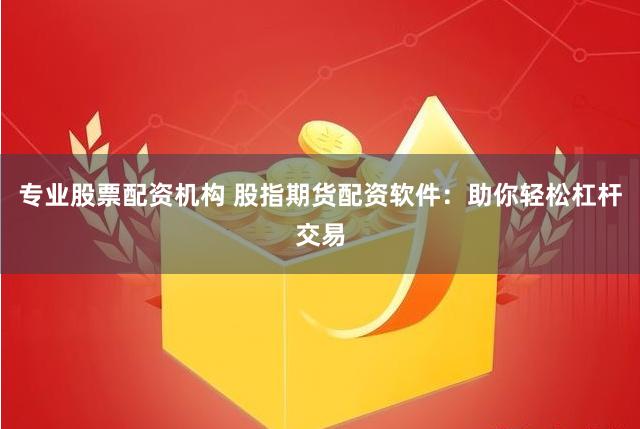 专业股票配资机构 股指期货配资软件：助你轻松杠杆交易