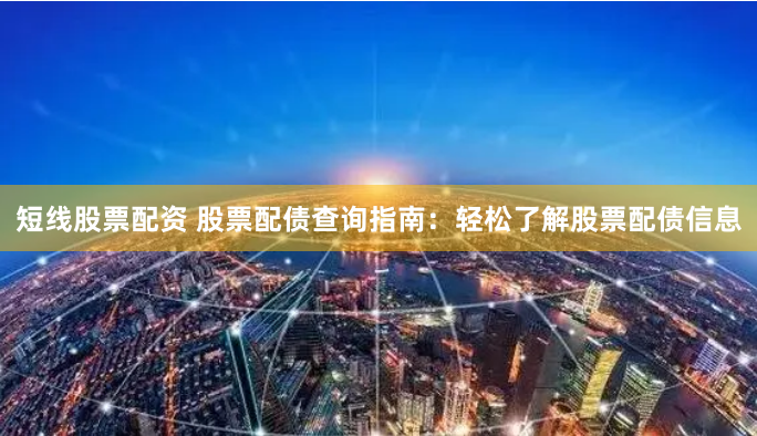 短线股票配资 股票配债查询指南：轻松了解股票配债信息