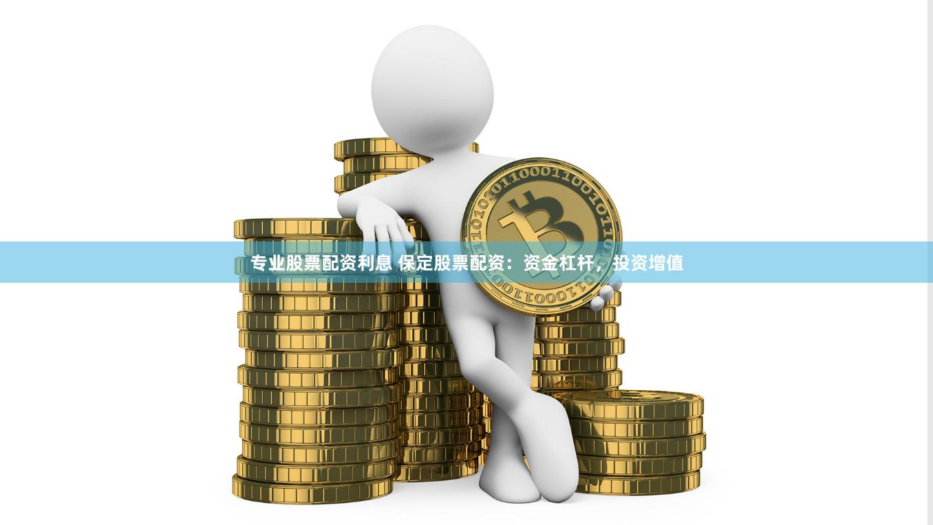 专业股票配资利息 保定股票配资：资金杠杆，投资增值