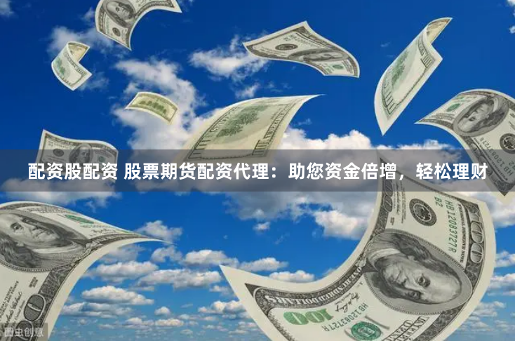 配资股配资 股票期货配资代理：助您资金倍增，轻松理财