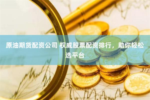 原油期货配资公司 权威股票配资排行，助你轻松选平台