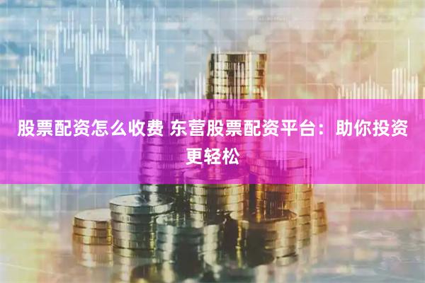 股票配资怎么收费 东营股票配资平台：助你投资更轻松