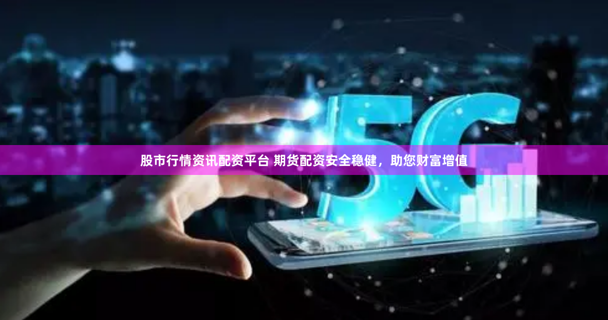 股市行情资讯配资平台 期货配资安全稳健，助您财富增值