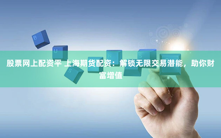 股票网上配资平 上海期货配资：解锁无限交易潜能，助你财富增值