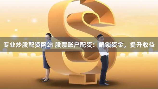 专业炒股配资网站 股票账户配资：解锁资金，提升收益