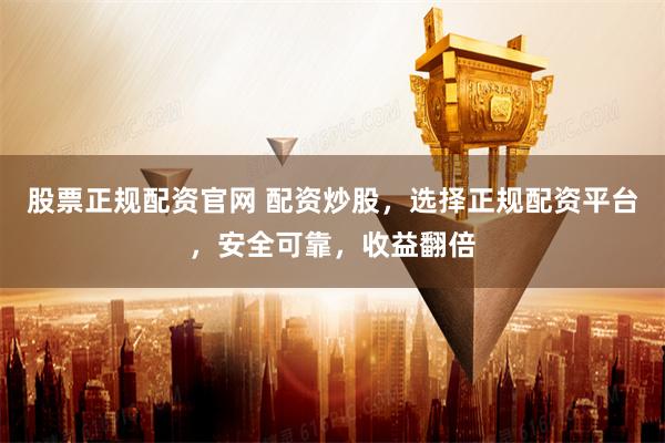 股票正规配资官网 配资炒股，选择正规配资平台，安全可靠，收益翻倍