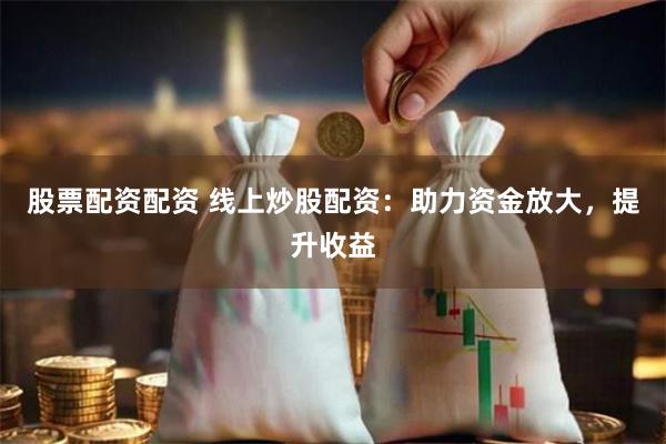 股票配资配资 线上炒股配资：助力资金放大，提升收益