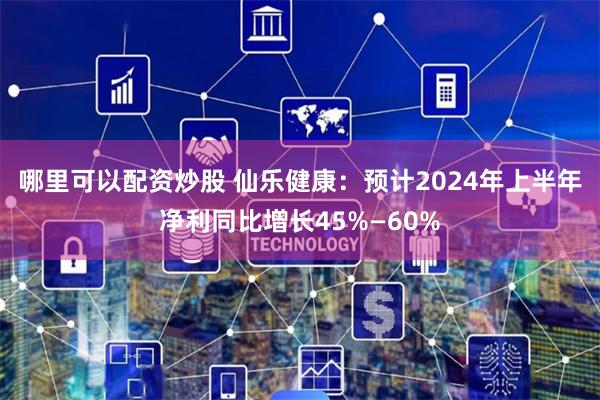 哪里可以配资炒股 仙乐健康：预计2024年上半年净利同比增长45%—60%