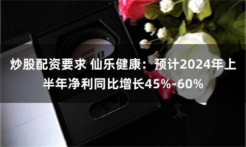 炒股配资要求 仙乐健康：预计2024年上半年净利同比增长45%-60%