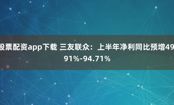 股票配资app下载 三友联众：上半年净利同比预增49.91%-94.71%