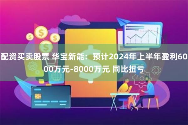 配资买卖股票 华宝新能：预计2024年上半年盈利6000万元-8000万元 同比扭亏