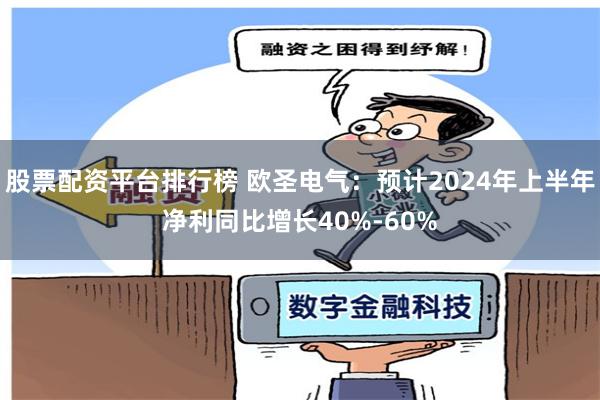 股票配资平台排行榜 欧圣电气：预计2024年上半年净利同比增长40%-60%