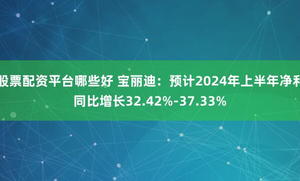 股票配资平台哪些好 宝丽迪：预计2024年上半年净利同比增长32.42%-37.33%