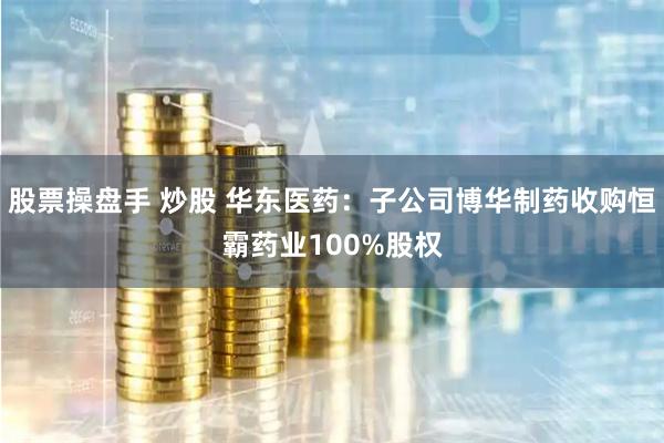 股票操盘手 炒股 华东医药：子公司博华制药收购恒霸药业100%股权