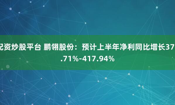 配资炒股平台 鹏翎股份：预计上半年净利同比增长378.71%-417.94%